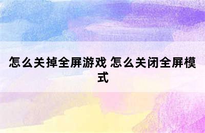 怎么关掉全屏游戏 怎么关闭全屏模式